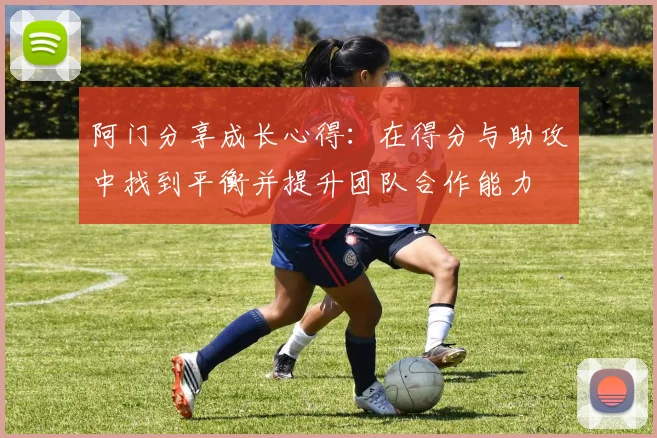 阿门分享成长心得：在得分与助攻中找到平衡并提升团队合作能力