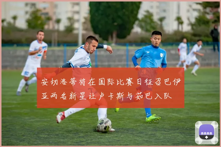 安切洛蒂将在国际比赛日征召巴伊亚两名新星让卢卡斯与茹巴入队