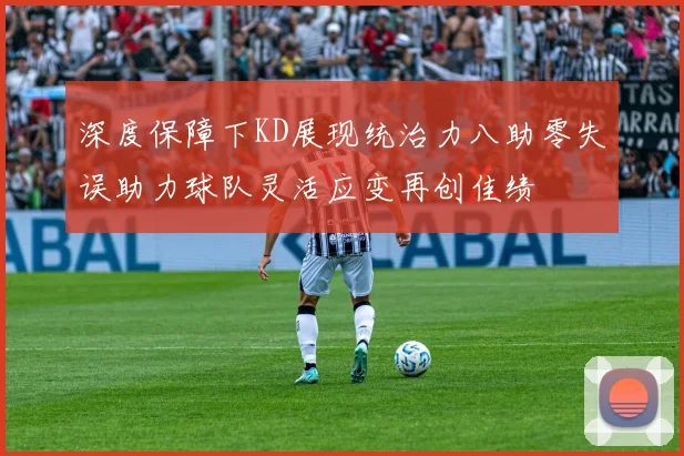 深度保障下KD展现统治力八助零失误助力球队灵活应变再创佳绩