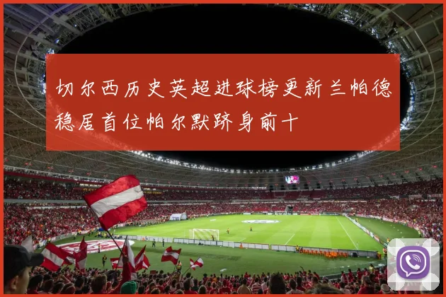 切尔西历史英超进球榜更新兰帕德稳居首位帕尔默跻身前十