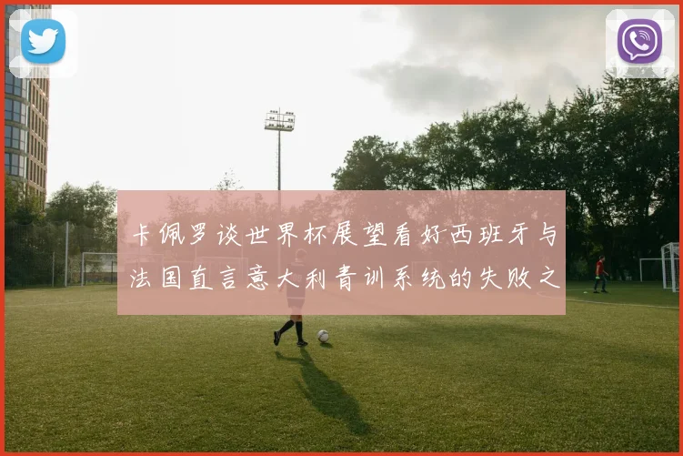 卡佩罗谈世界杯展望看好西班牙与法国直言意大利青训系统的失败之处