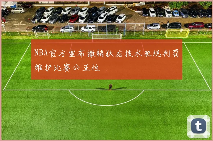 NBA官方宣布撤销狄龙技术犯规判罚维护比赛公正性
