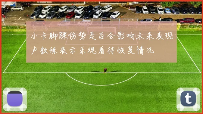 小卡脚踝伤势是否会影响未来表现卢教练表示乐观看待恢复情况