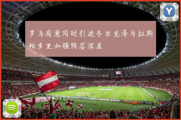 罗马有意同时引进齐尔克泽与拉斯帕多里加强阵容深度