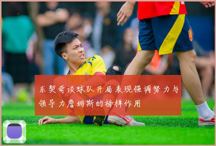 东契奇谈球队开局表现强调努力与领导力詹姆斯的榜样作用