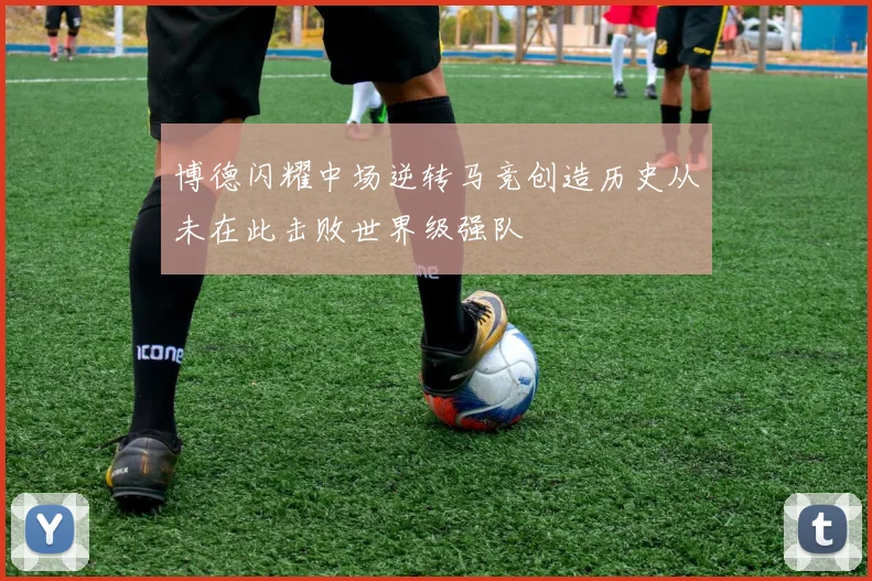 博德闪耀中场逆转马竞创造历史从未在此击败世界级强队