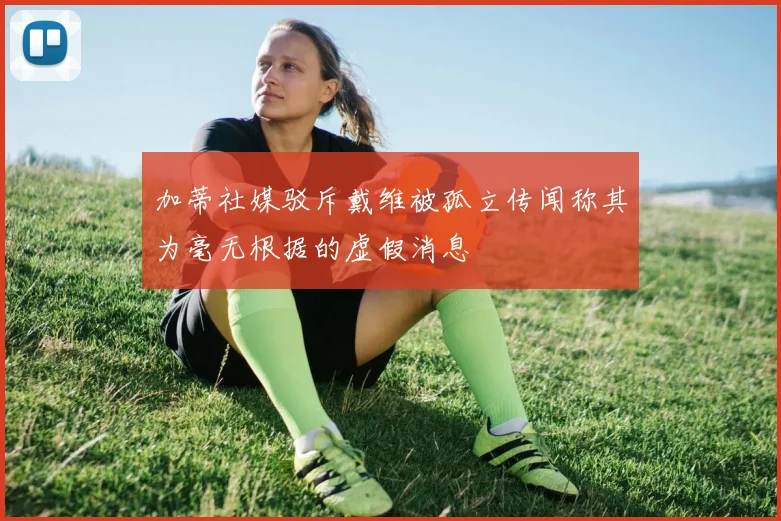 加蒂社媒驳斥戴维被孤立传闻称其为毫无根据的虚假消息