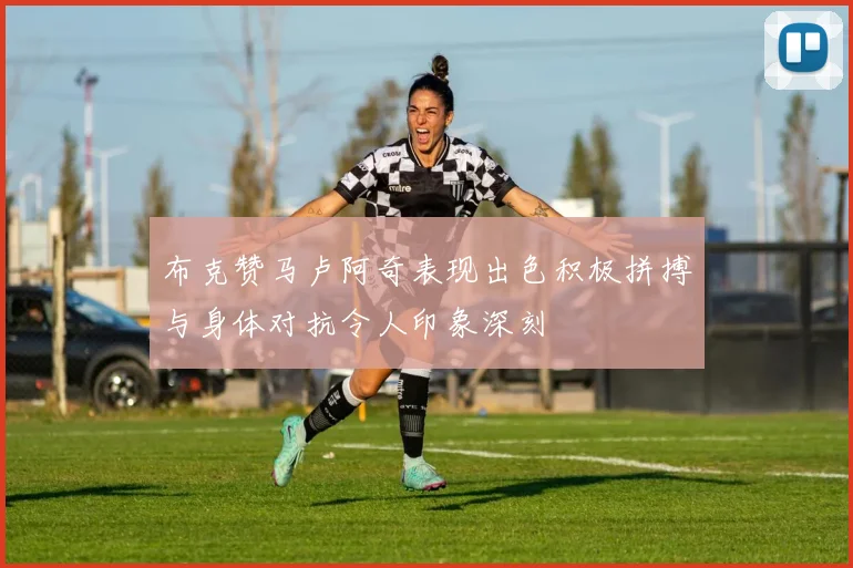 布克赞马卢阿奇表现出色积极拼搏与身体对抗令人印象深刻
