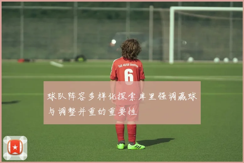 球队阵容多样化探索库里强调赢球与调整并重的重要性