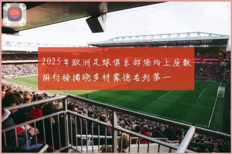2025年欧洲足球俱乐部场均上座数排行榜揭晓多特蒙德名列第一