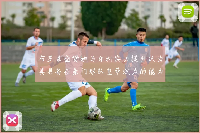 布罗基盛赞迪马尔科实力提升认为其具备在豪门球队皇萨效力的能力