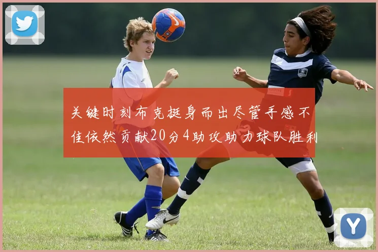 关键时刻布克挺身而出尽管手感不佳依然贡献20分4助攻助力球队胜利