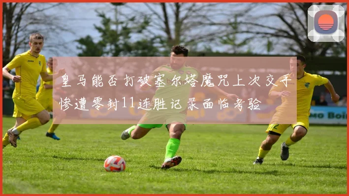皇马能否打破塞尔塔魔咒上次交手惨遭零封11连胜记录面临考验