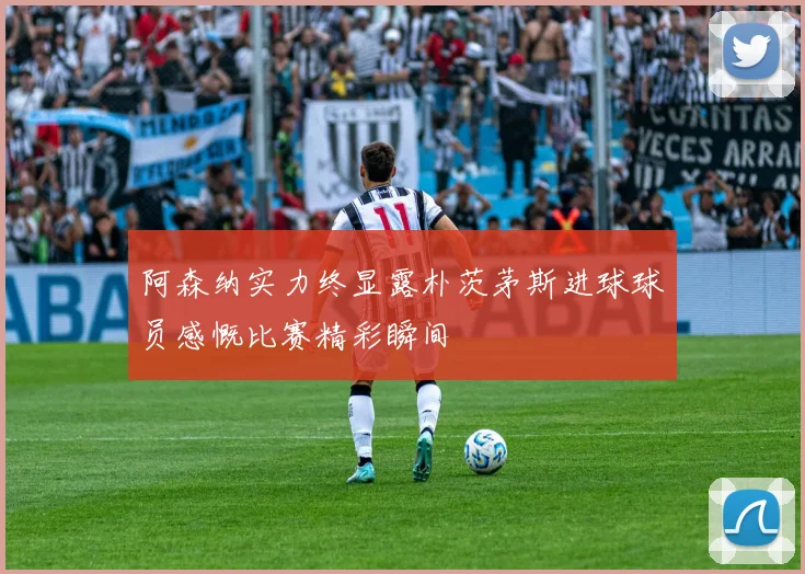 阿森纳实力终显露朴茨茅斯进球球员感慨比赛精彩瞬间