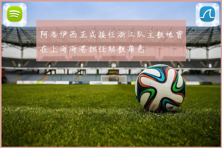 阿洛伊西正式接任浙江队主教练曾在上海海港担任助教角色