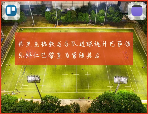 弗里克执教后各队进球统计巴萨领先拜仁巴黎皇马紧随其后