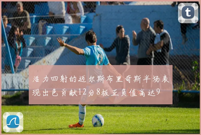 活力四射的迈尔斯布里奇斯半场表现出色贡献12分8板正负值高达9