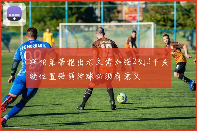 斯帕莱蒂指出尤文需加强2到3个关键位置强调控球必须有意义