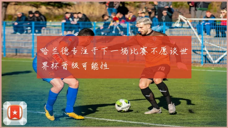 哈兰德专注于下一场比赛不愿谈世界杯晋级可能性