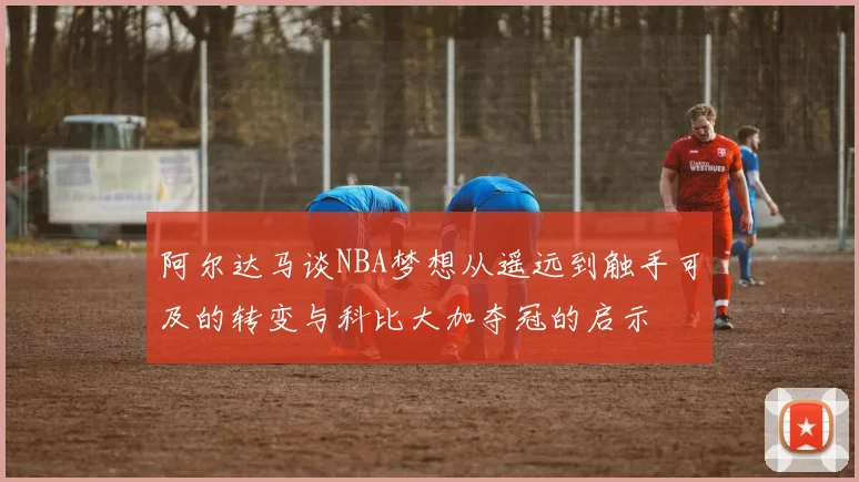 阿尔达马谈NBA梦想从遥远到触手可及的转变与科比大加夺冠的启示