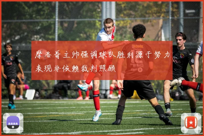 摩洛哥主帅强调球队胜利源于努力表现非依赖裁判照顾
