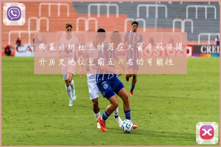 弗莱分析杜兰特若在火箭夺冠将提升历史地位至前五六名的可能性
