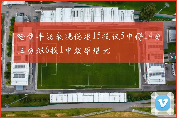 哈登半场表现低迷15投仅5中得14分三分球6投1中效率堪忧