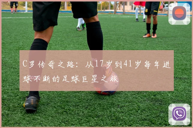 C罗传奇之路：从17岁到41岁每年进球不断的足球巨星之旅