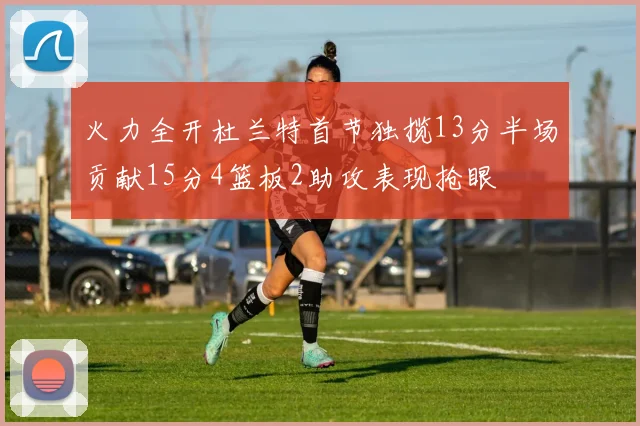 火力全开杜兰特首节独揽13分半场贡献15分4篮板2助攻表现抢眼