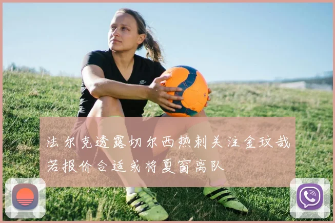 法尔克透露切尔西热刺关注金玟哉若报价合适或将夏窗离队