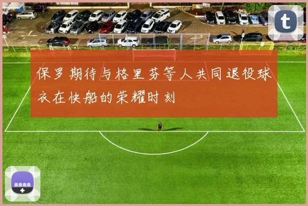 保罗期待与格里芬等人共同退役球衣在快船的荣耀时刻