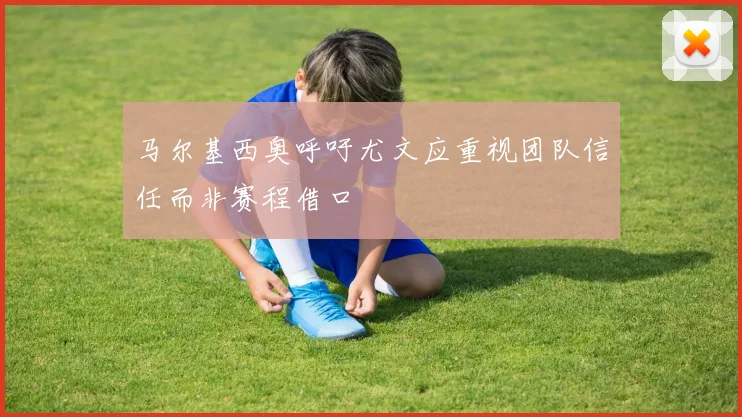 马尔基西奥呼吁尤文应重视团队信任而非赛程借口