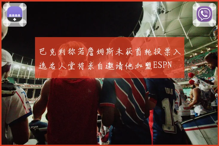 巴克利称若詹姆斯未获首轮投票入选名人堂将亲自邀请他加盟ESPN