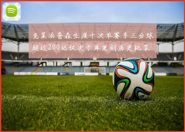 克莱汤普森生涯十次单赛季三分球超过200记仅次于库里创历史纪录