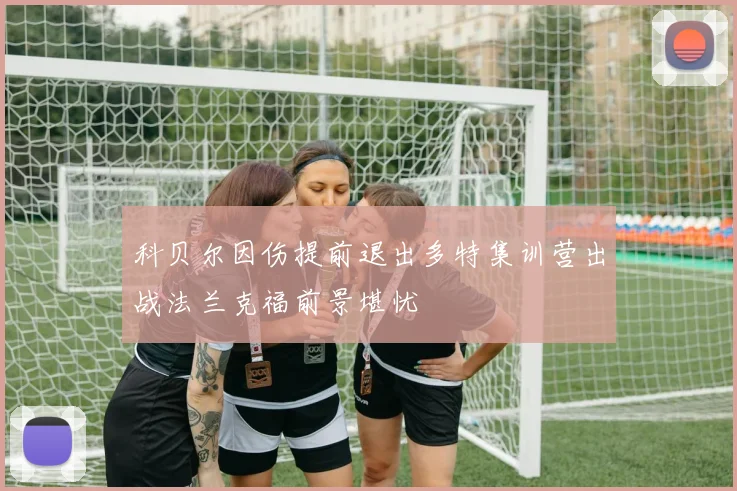 科贝尔因伤提前退出多特集训营出战法兰克福前景堪忧