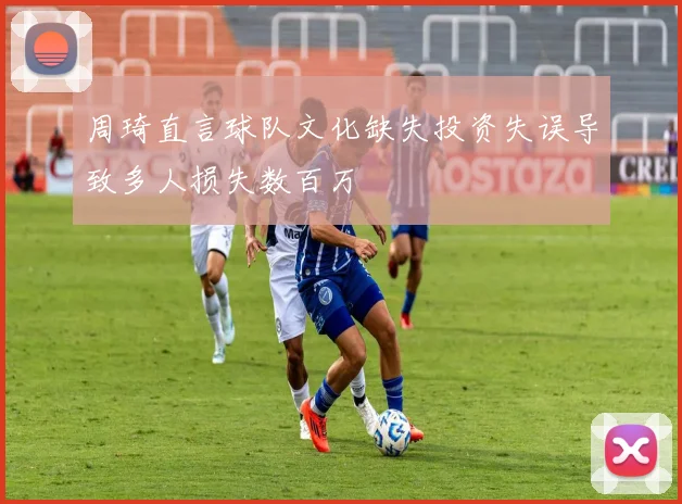 周琦直言球队文化缺失投资失误导致多人损失数百万