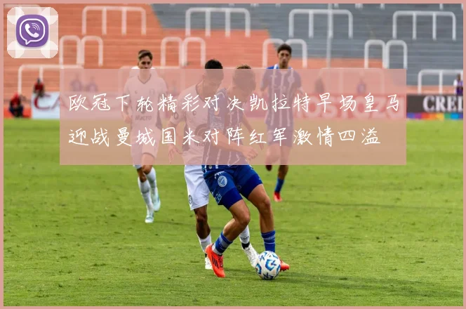 欧冠下轮精彩对决凯拉特早场皇马迎战曼城国米对阵红军激情四溢