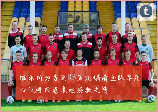 维尔纳为告别RB莱比锡请全队享用心仪烤肉卷表达感激之情