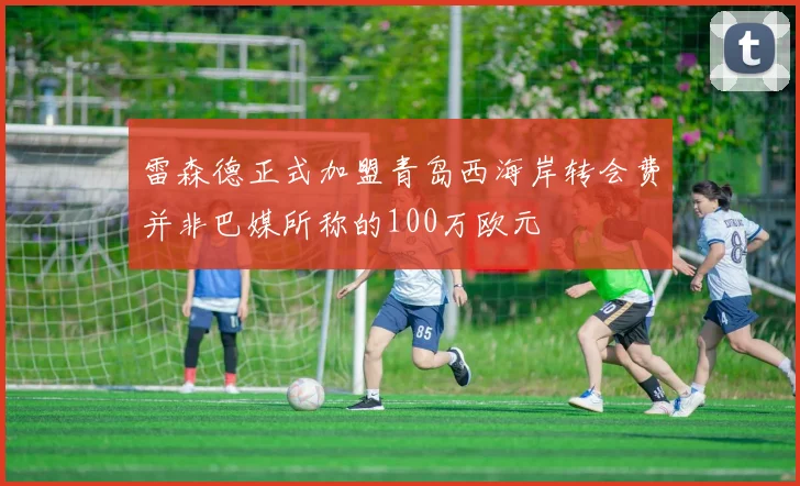 雷森德正式加盟青岛西海岸转会费并非巴媒所称的100万欧元