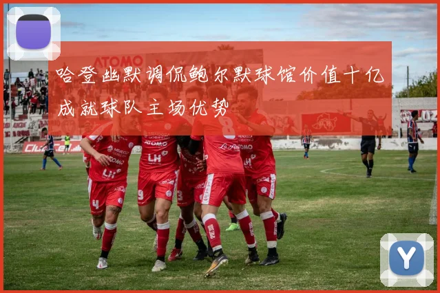 哈登幽默调侃鲍尔默球馆价值十亿成就球队主场优势