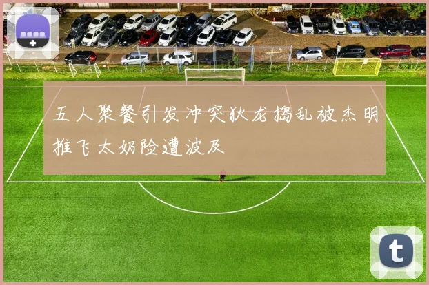 五人聚餐引发冲突狄龙捣乱被杰明推飞太奶险遭波及
