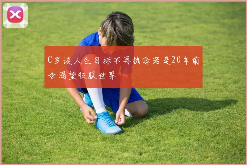 C罗谈人生目标不再执念若是20年前会渴望征服世界