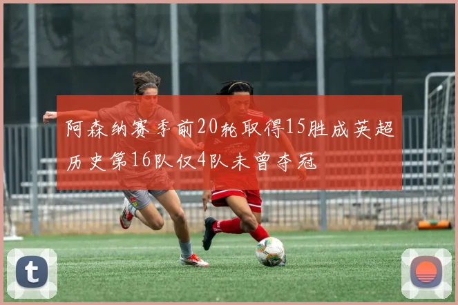阿森纳赛季前20轮取得15胜成英超历史第16队仅4队未曾夺冠