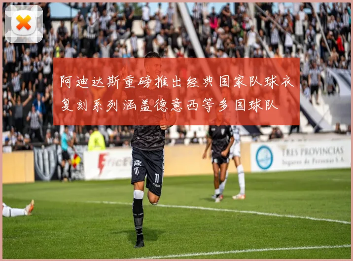 阿迪达斯重磅推出经典国家队球衣复刻系列涵盖德意西等多国球队