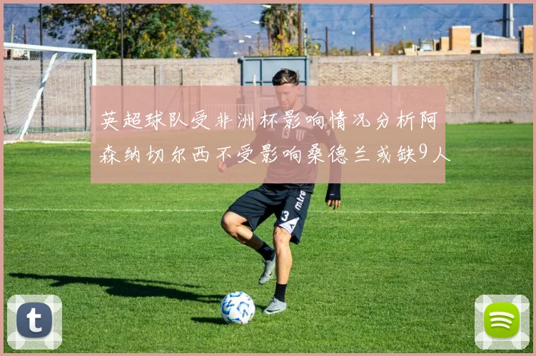 英超球队受非洲杯影响情况分析阿森纳切尔西不受影响桑德兰或缺9人