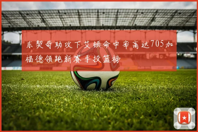 东契奇助攻下艾顿命中率高达705加福德领跑新赛季投篮榜