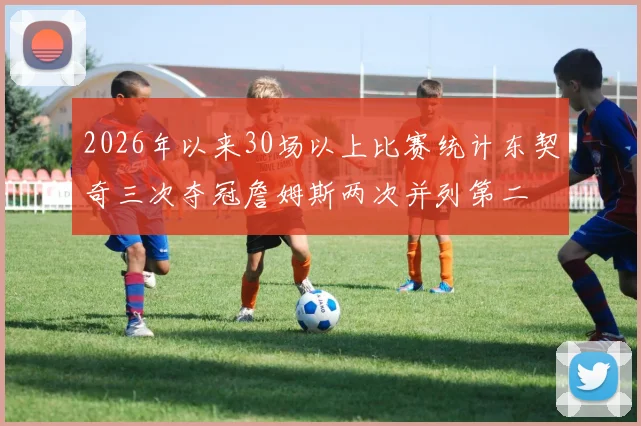2026年以来30场以上比赛统计东契奇三次夺冠詹姆斯两次并列第二
