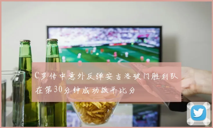 C罗传中意外反弹安吉洛破门胜利队在第30分钟成功扳平比分